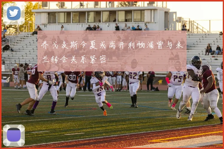 乔戈麦斯今夏或离开利物浦曾与米兰转会关系紧密