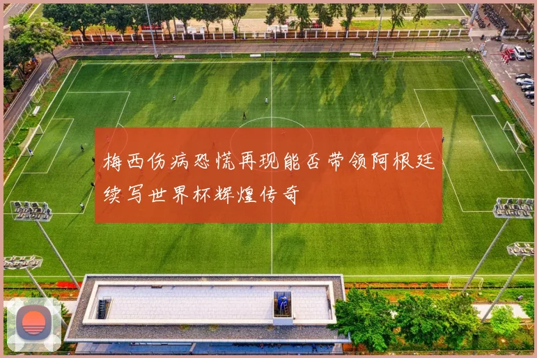 梅西伤病恐慌再现能否带领阿根廷续写世界杯辉煌传奇