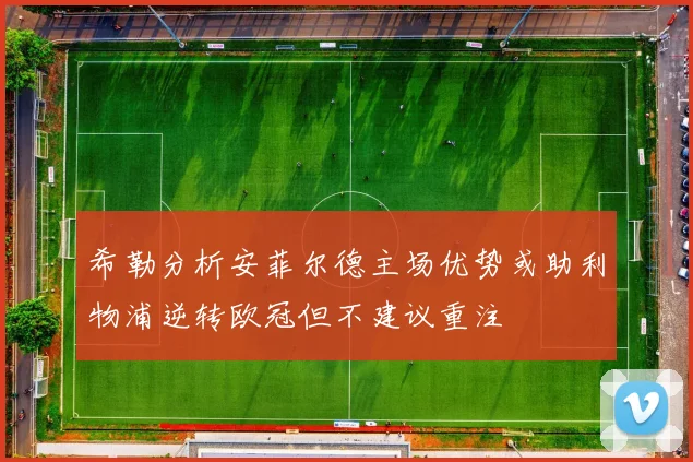 希勒分析安菲尔德主场优势或助利物浦逆转欧冠但不建议重注