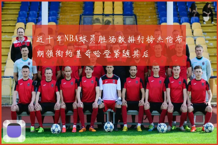 近十年NBA球员胜场数排行榜杰伦布朗领衔约基奇哈登紧随其后