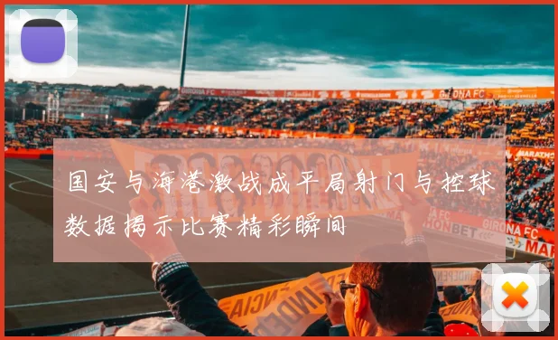 国安与海港激战成平局射门与控球数据揭示比赛精彩瞬间