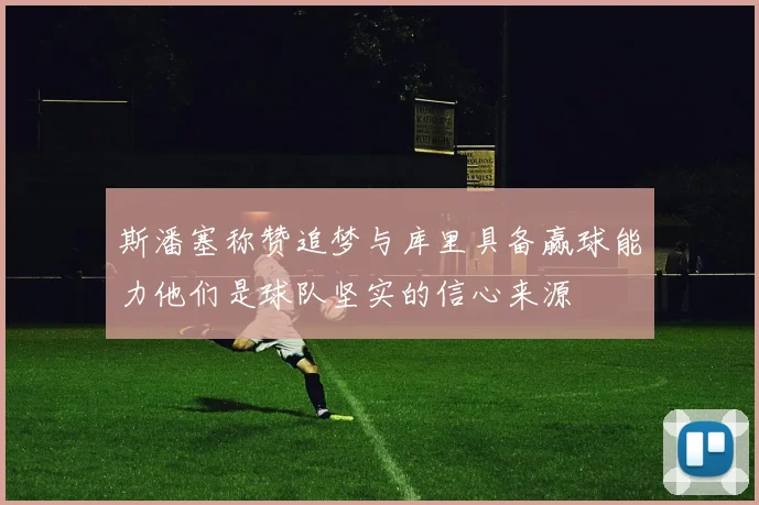 斯潘塞称赞追梦与库里具备赢球能力他们是球队坚实的信心来源