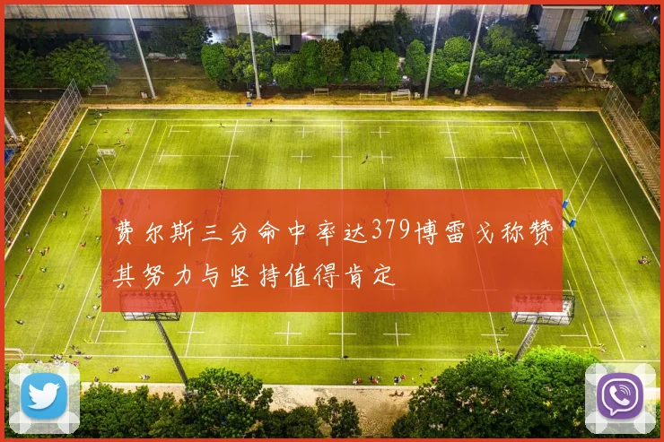 费尔斯三分命中率达379博雷戈称赞其努力与坚持值得肯定