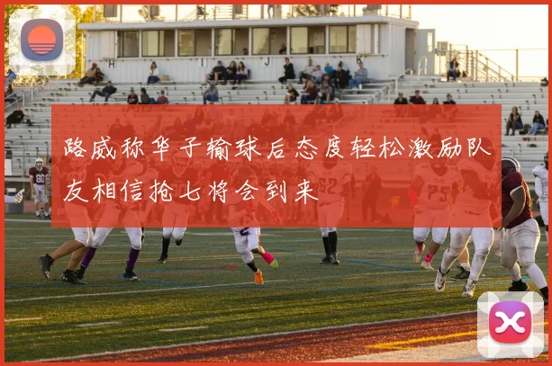 路威称华子输球后态度轻松激励队友相信抢七将会到来