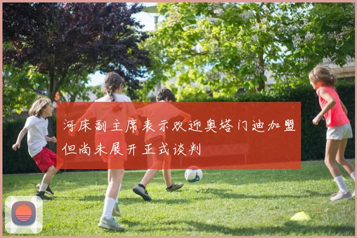 河床副主席表示欢迎奥塔门迪加盟但尚未展开正式谈判