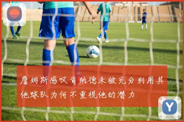 詹姆斯感叹肯纳德未被充分利用其他球队为何不重视他的潜力