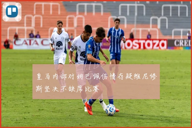 皇马内部对姆巴佩伤情存疑维尼修斯坚决不缺席比赛