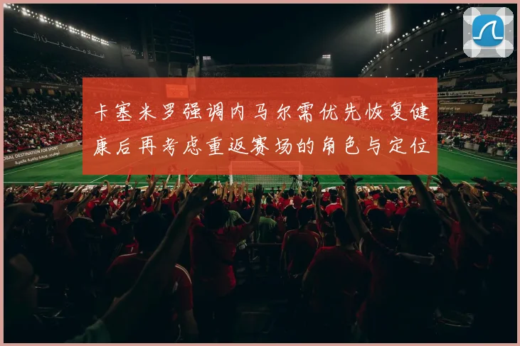 卡塞米罗强调内马尔需优先恢复健康后再考虑重返赛场的角色与定位
