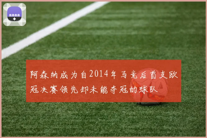 阿森纳成为自2014年马竞后首支欧冠决赛领先却未能夺冠的球队