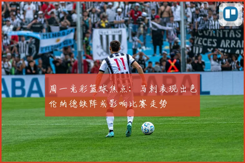 周一竞彩篮球焦点：马刺表现出色伦纳德缺阵或影响比赛走势