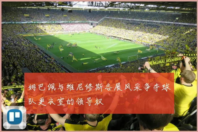 姆巴佩与维尼修斯各展风采争夺球队更衣室的领导权