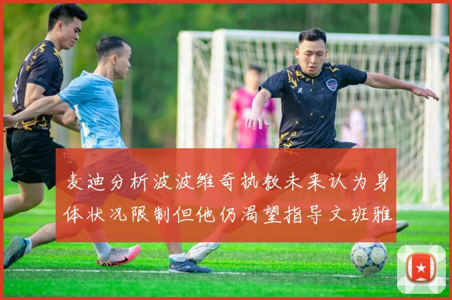 麦迪分析波波维奇执教未来认为身体状况限制但他仍渴望指导文班雅马
