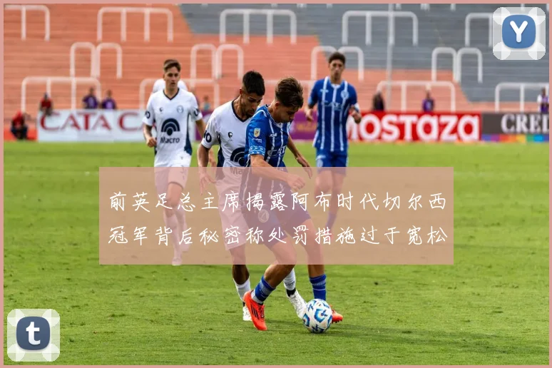 前英足总主席揭露阿布时代切尔西冠军背后秘密称处罚措施过于宽松