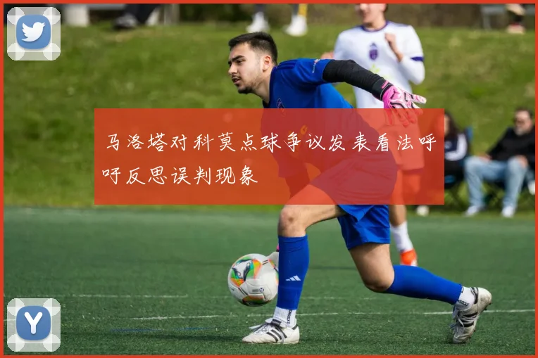马洛塔对科莫点球争议发表看法呼吁反思误判现象