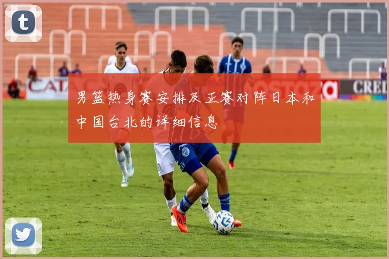 男篮热身赛安排及正赛对阵日本和中国台北的详细信息