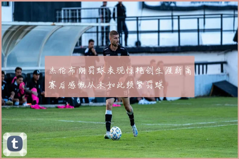 杰伦布朗罚球表现惊艳创生涯新高赛后感慨从未如此频繁罚球