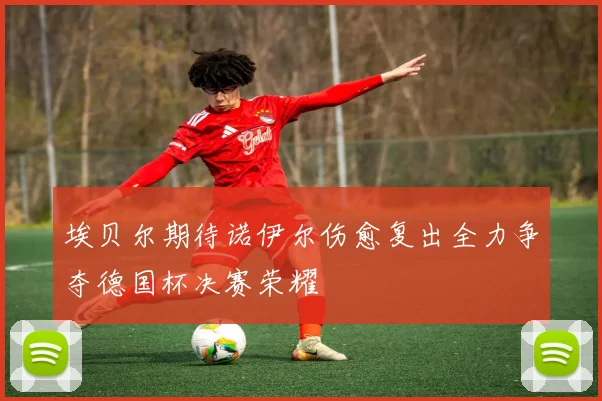 埃贝尔期待诺伊尔伤愈复出全力争夺德国杯决赛荣耀