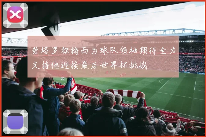 劳塔罗称梅西为球队领袖期待全力支持他迎接最后世界杯挑战