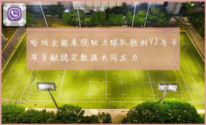 哈珀全能表现助力球队胜利VJ与卡布贡献稳定数据共同发力