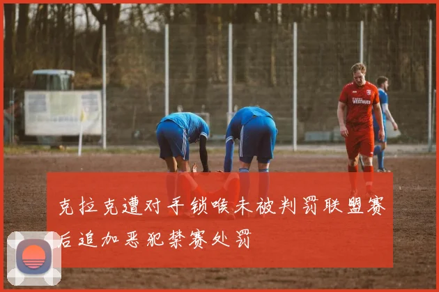克拉克遭对手锁喉未被判罚联盟赛后追加恶犯禁赛处罚